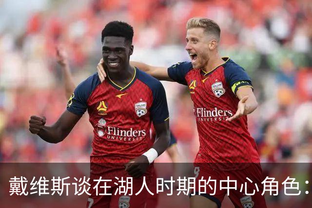 戴维斯谈在湖人时期的中心角色：体重增加让他倍感不适