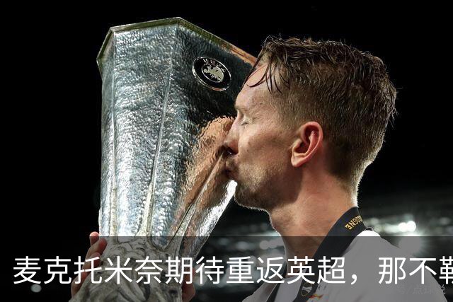 麦克托米奈期待重返英超，那不勒斯开价3000万欧元