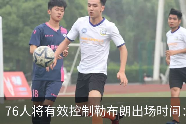 76人将有效控制勒布朗出场时间：预计场均28至32分钟 客串中锋或加重风险